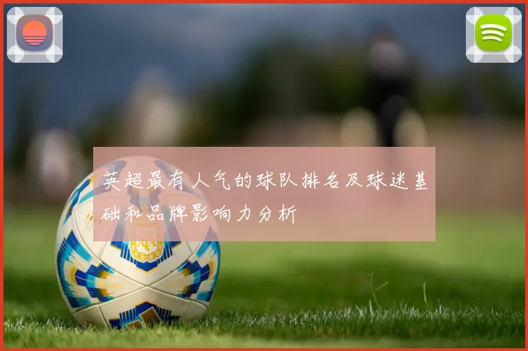 英超最有人气的球队排名及球迷基础和品牌影响力分析