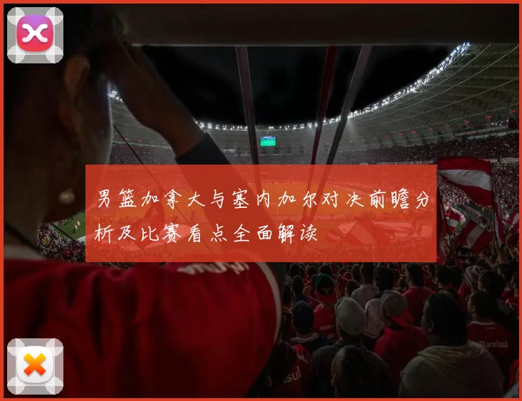男篮加拿大与塞内加尔对决前瞻分析及比赛看点全面解读