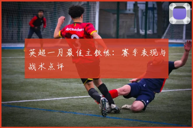 英超一月最佳主教练：赛季表现与战术点评