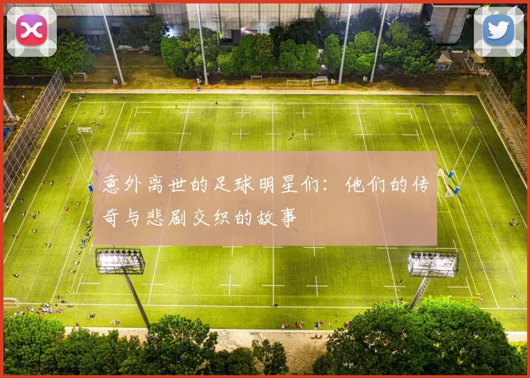 意外离世的足球明星们：他们的传奇与悲剧交织的故事