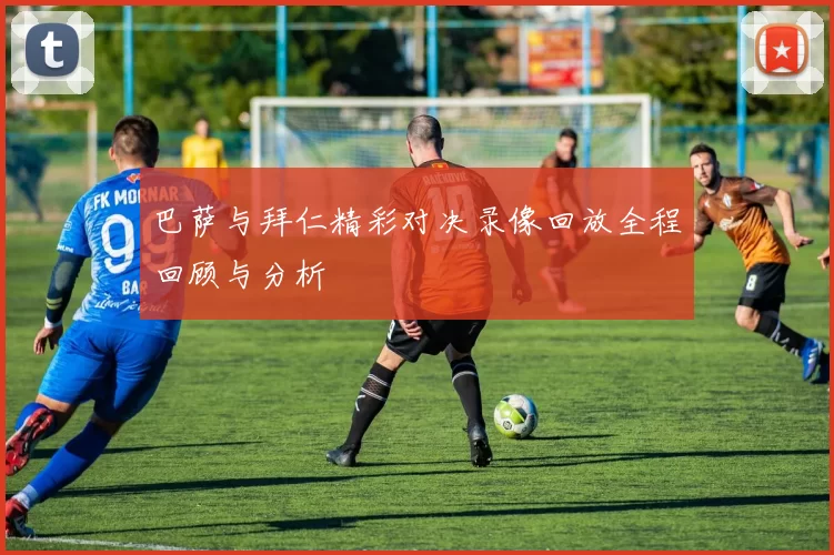 巴萨与拜仁精彩对决录像回放全程回顾与分析