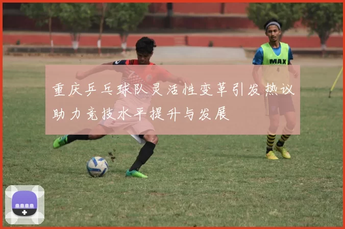 重庆乒乓球队灵活性变革引发热议助力竞技水平提升与发展