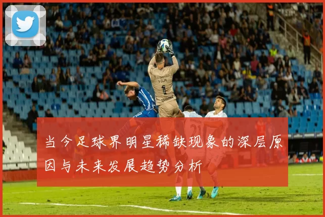 当今足球界明星稀缺现象的深层原因与未来发展趋势分析