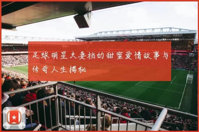足球明星夫妻档的甜蜜爱情故事与传奇人生揭秘