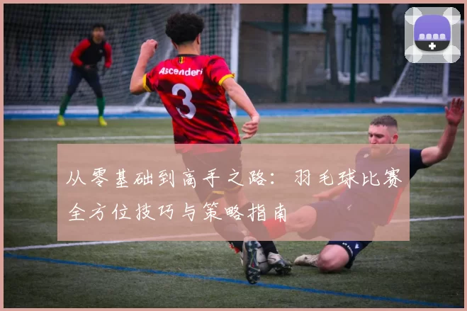 从零基础到高手之路：羽毛球比赛全方位技巧与策略指南