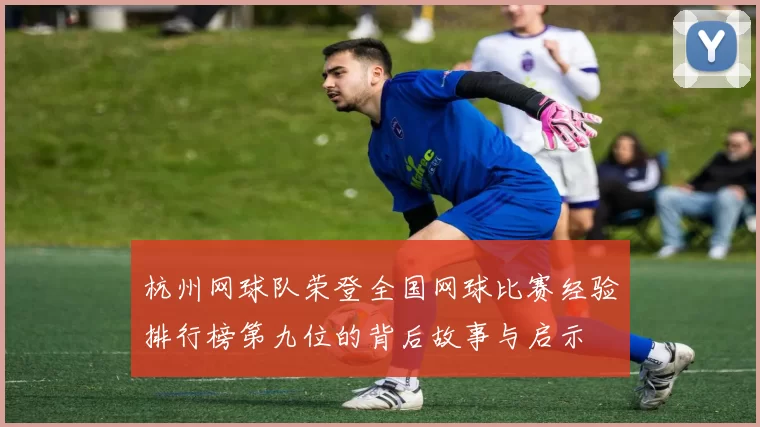 杭州网球队荣登全国网球比赛经验排行榜第九位的背后故事与启示