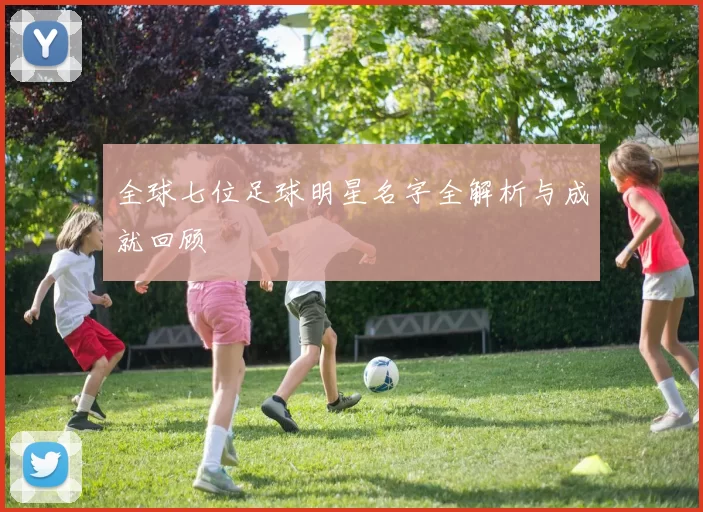 全球七位足球明星名字全解析与成就回顾