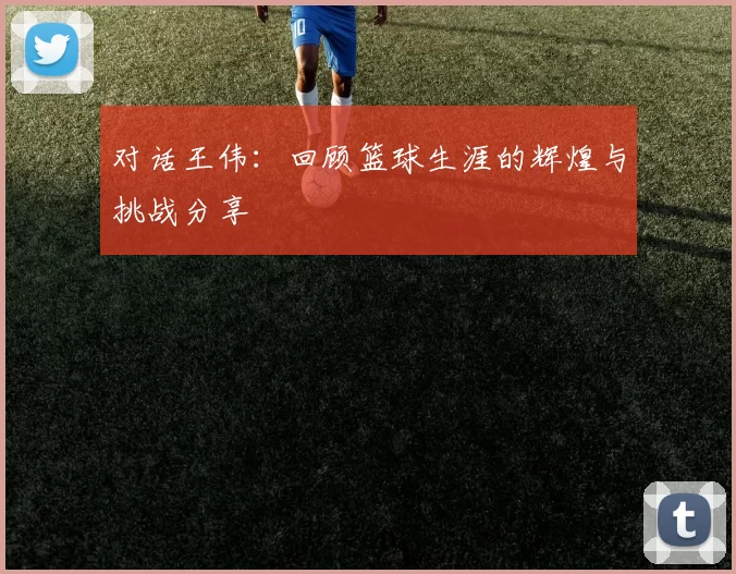 对话王伟：回顾篮球生涯的辉煌与挑战分享