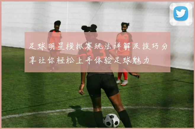 足球明星模拟赛玩法详解及技巧分享让你轻松上手体验足球魅力
