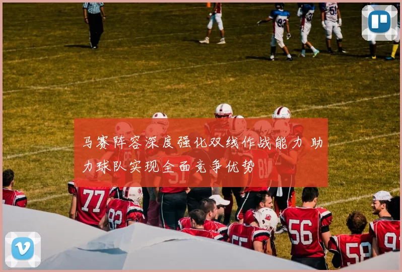 马赛阵容深度强化双线作战能力 助力球队实现全面竞争优势