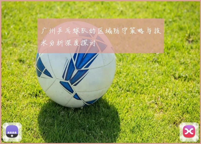 广州乒乓球队的区域防守策略与技术分析深度探讨