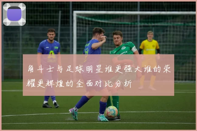 角斗士与足球明星谁更强大谁的荣耀更辉煌的全面对比分析