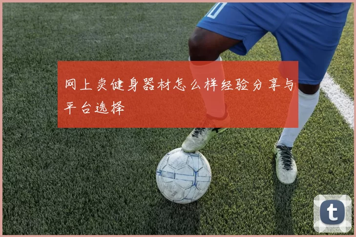 网上卖健身器材怎么样经验分享与平台选择