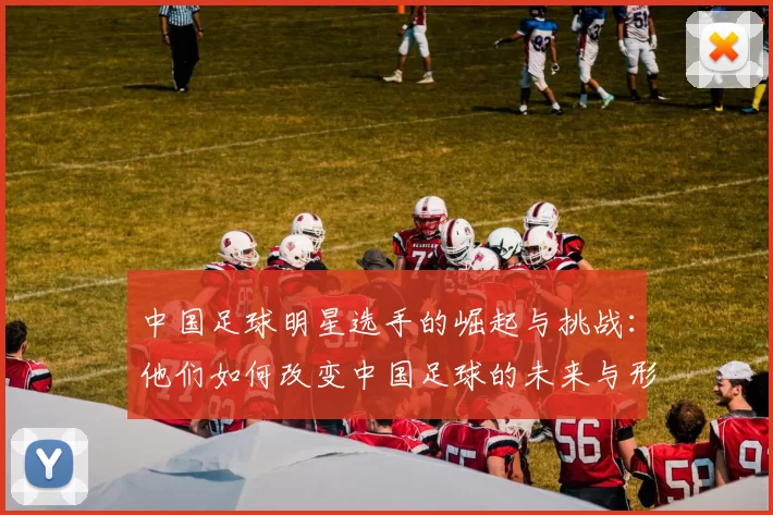 中国足球明星选手的崛起与挑战：他们如何改变中国足球的未来与形象