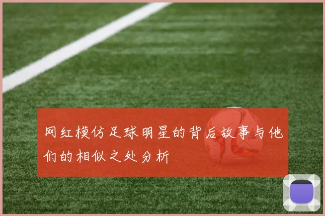网红模仿足球明星的背后故事与他们的相似之处分析