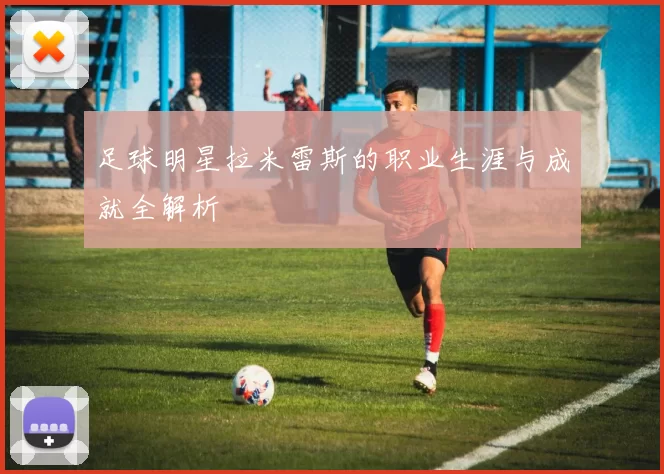 足球明星拉米雷斯的职业生涯与成就全解析