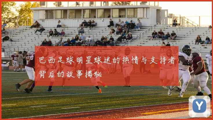 巴西足球明星球迷的热情与支持者背后的故事揭秘