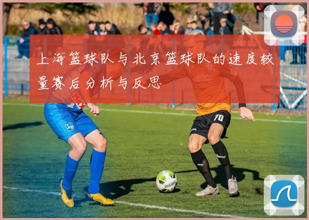 上海篮球队与北京篮球队的速度较量赛后分析与反思