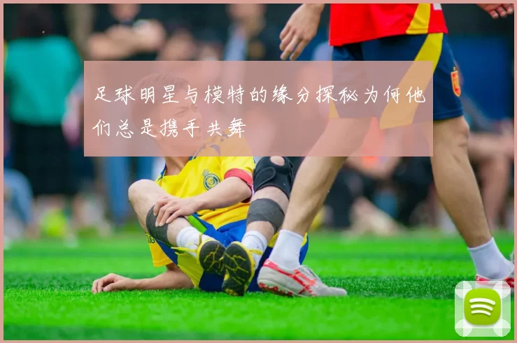 足球明星与模特的缘分探秘为何他们总是携手共舞